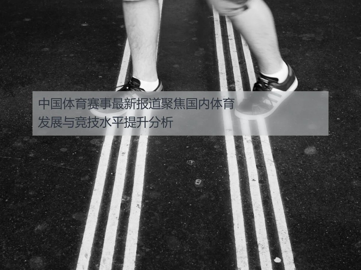 中国体育赛事最新报道聚焦国内体育发展与竞技水平提升分析
